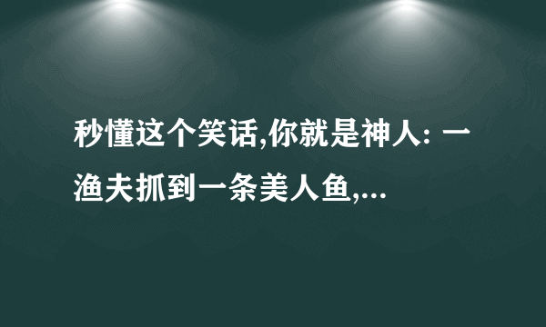 秒懂这个笑话,你就是神人: 一渔夫抓到一条美人鱼,为什么把她放了？ A她太丑了 C胸太小了 D渔夫