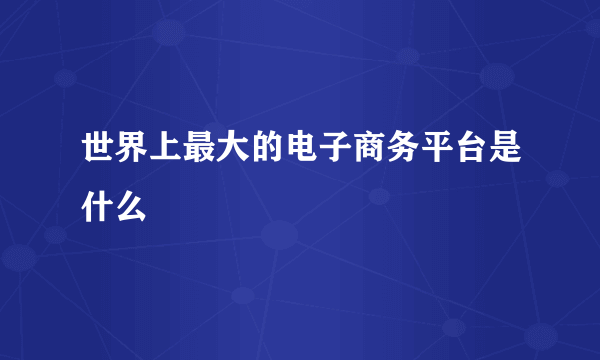 世界上最大的电子商务平台是什么