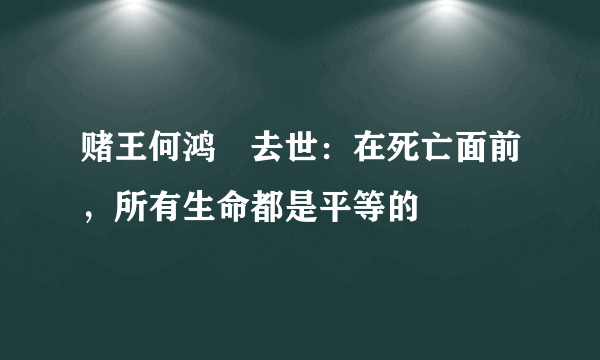 赌王何鸿燊去世：在死亡面前，所有生命都是平等的