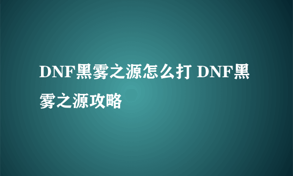 DNF黑雾之源怎么打 DNF黑雾之源攻略