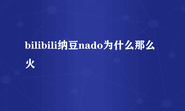 bilibili纳豆nado为什么那么火