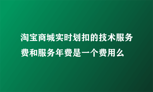 淘宝商城实时划扣的技术服务费和服务年费是一个费用么