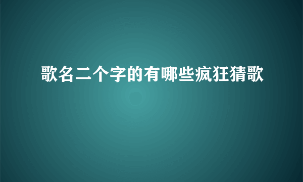 歌名二个字的有哪些疯狂猜歌