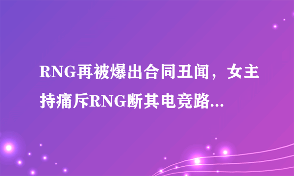 RNG再被爆出合同丑闻，女主持痛斥RNG断其电竞路：过程很扎心！你怎么看？