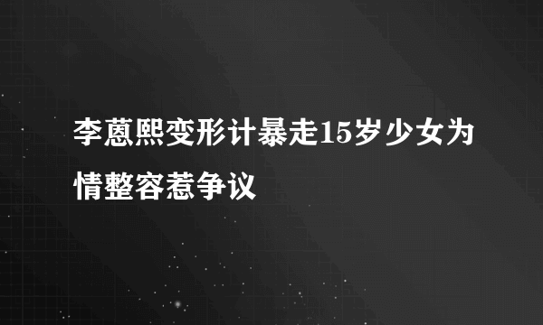 李蒽熙变形计暴走15岁少女为情整容惹争议