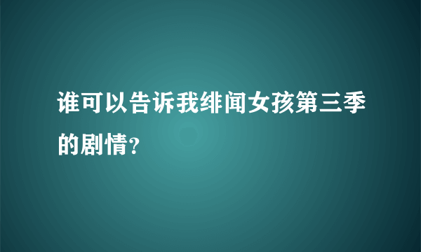 谁可以告诉我绯闻女孩第三季的剧情？