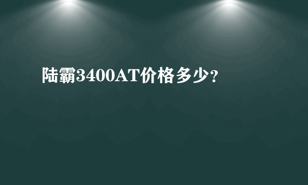 陆霸3400AT价格多少？