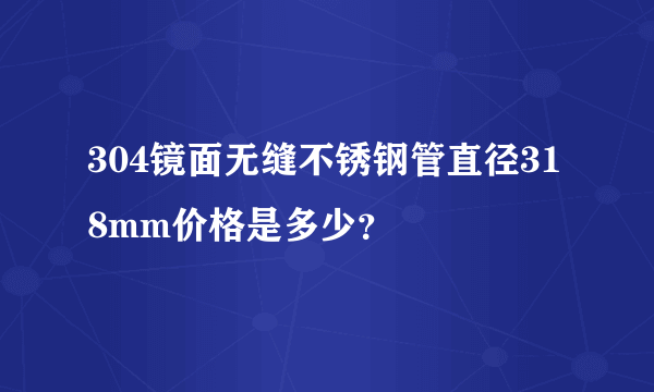 304镜面无缝不锈钢管直径318mm价格是多少？