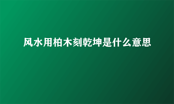 风水用柏木刻乾坤是什么意思