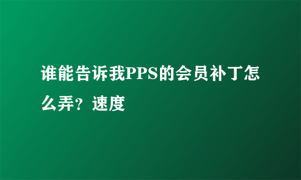 谁能告诉我PPS的会员补丁怎么弄？速度