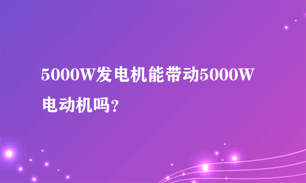 5000W发电机能带动5000W电动机吗？