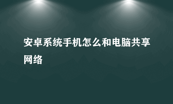 安卓系统手机怎么和电脑共享网络