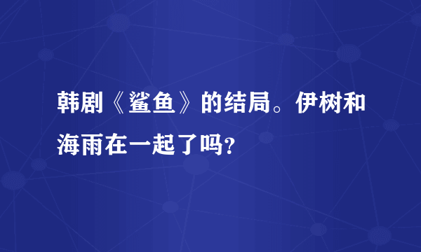 韩剧《鲨鱼》的结局。伊树和海雨在一起了吗？