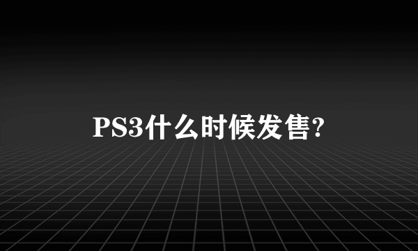 PS3什么时候发售?