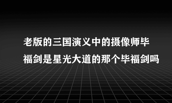 老版的三国演义中的摄像师毕福剑是星光大道的那个毕福剑吗