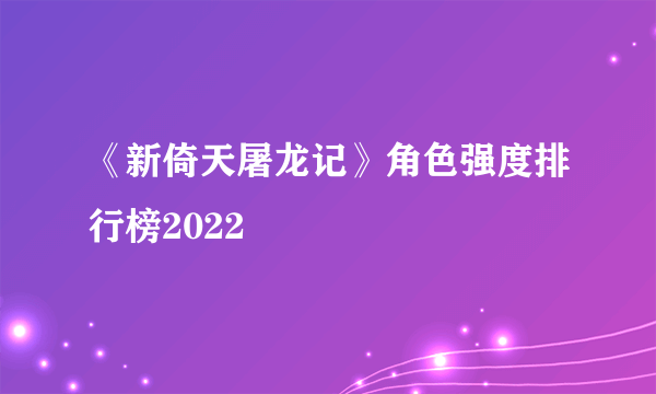 《新倚天屠龙记》角色强度排行榜2022