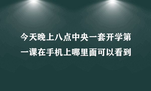 今天晚上八点中央一套开学第一课在手机上哪里面可以看到