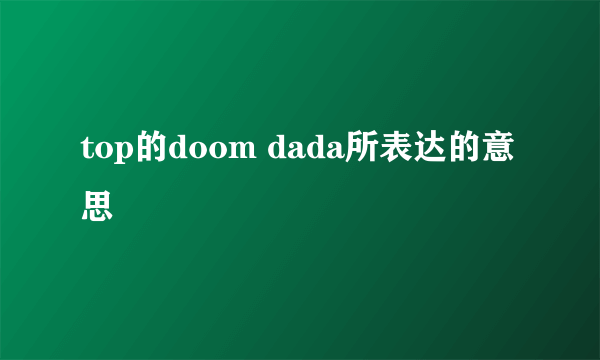 top的doom dada所表达的意思