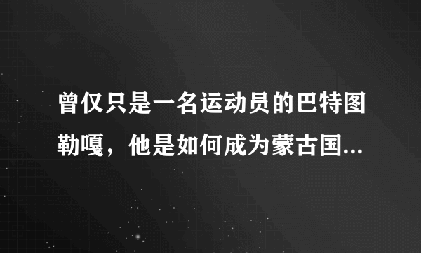 曾仅只是一名运动员的巴特图勒嘎，他是如何成为蒙古国总统的？