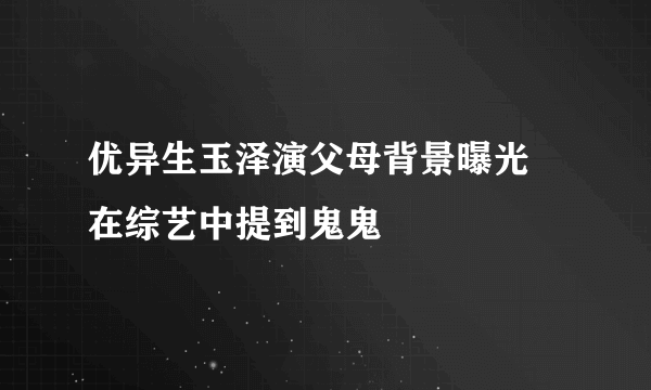 优异生玉泽演父母背景曝光 在综艺中提到鬼鬼