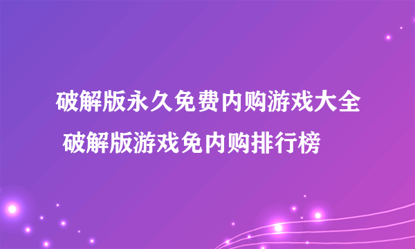 破解版永久免费内购游戏大全 破解版游戏免内购排行榜