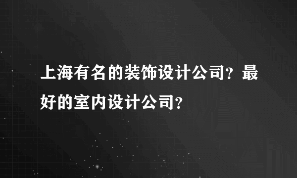 上海有名的装饰设计公司？最好的室内设计公司？