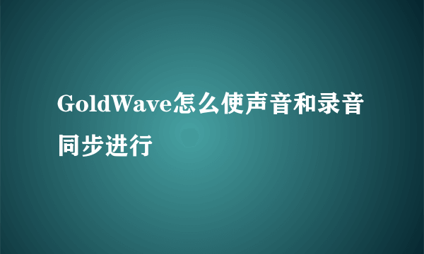 GoldWave怎么使声音和录音同步进行