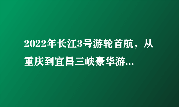 2022年长江3号游轮首航，从重庆到宜昌三峡豪华游轮旅游攻略