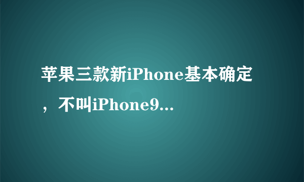 苹果三款新iPhone基本确定，不叫iPhone9，也不叫iPhoneX