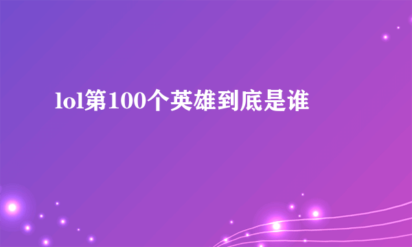 lol第100个英雄到底是谁