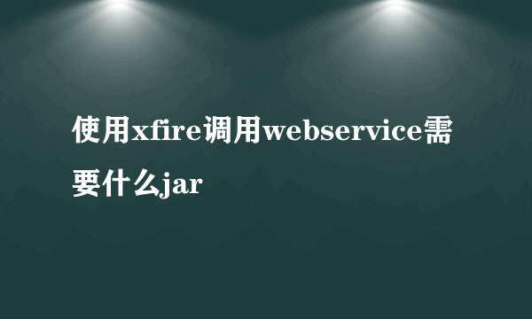 使用xfire调用webservice需要什么jar