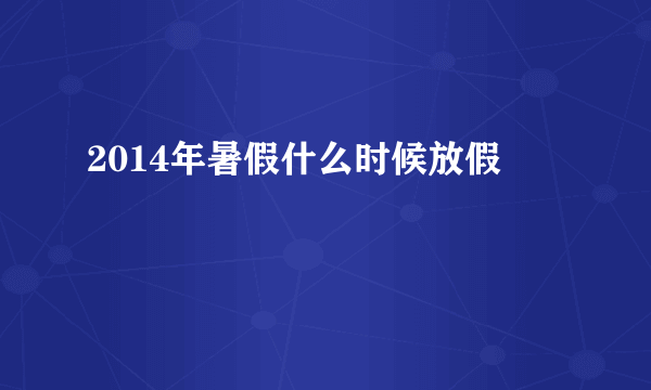 2014年暑假什么时候放假