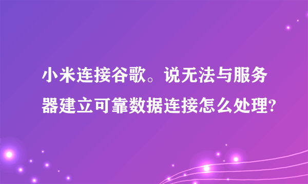 小米连接谷歌。说无法与服务器建立可靠数据连接怎么处理?