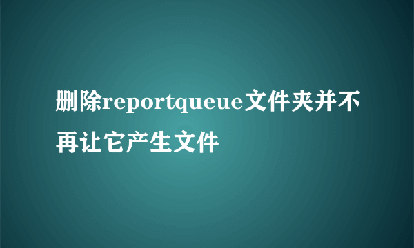 删除reportqueue文件夹并不再让它产生文件