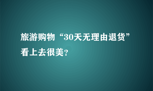 旅游购物“30天无理由退货”看上去很美？