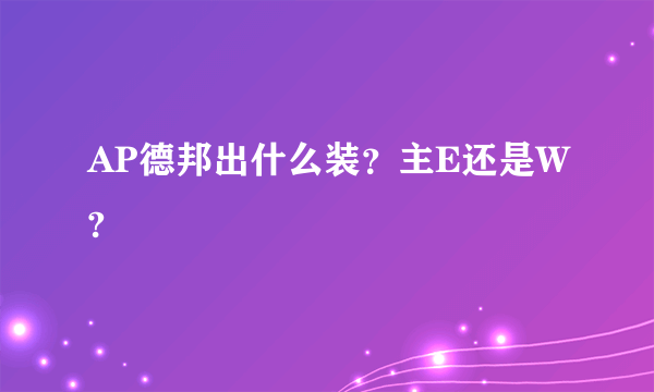 AP德邦出什么装？主E还是W?