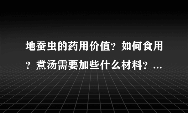 地蚕虫的药用价值？如何食用？煮汤需要加些什么材料？急急急！快回答！好的会追加分！！