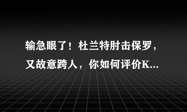 输急眼了！杜兰特肘击保罗，又故意跨人，你如何评价KD这两个动作？你怎么看？