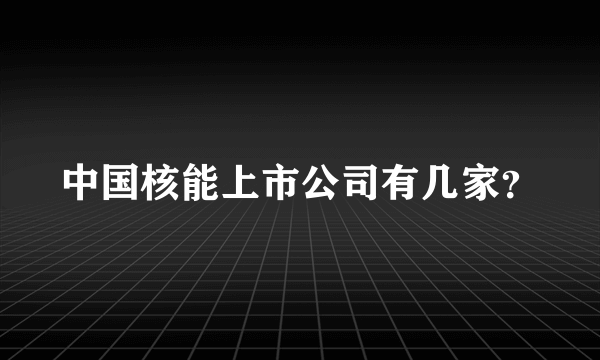 中国核能上市公司有几家？