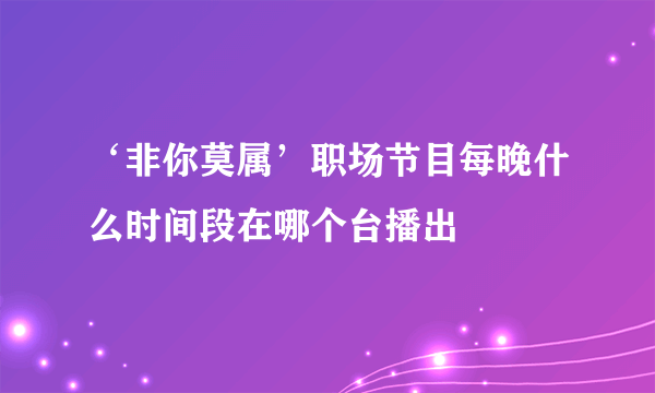 ‘非你莫属’职场节目每晚什么时间段在哪个台播出