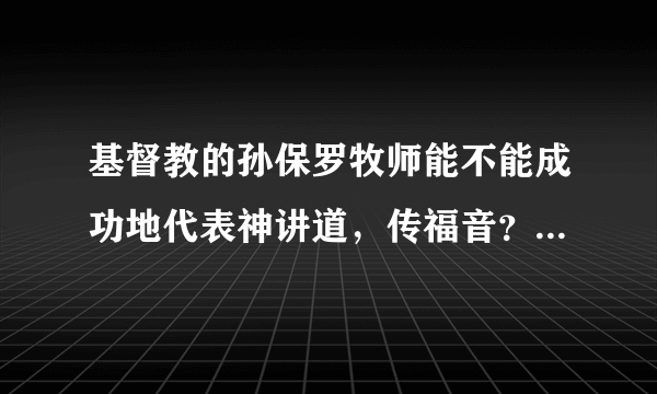 基督教的孙保罗牧师能不能成功地代表神讲道，传福音？虽然他很和蔼可亲，很少表现严厉，让人产生畏惧感。