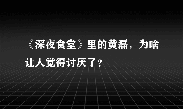 《深夜食堂》里的黄磊，为啥让人觉得讨厌了？