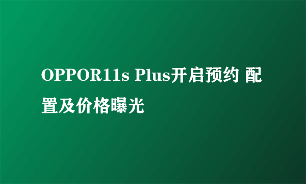 OPPOR11s Plus开启预约 配置及价格曝光