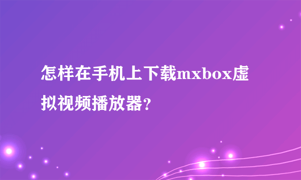 怎样在手机上下载mxbox虚拟视频播放器？