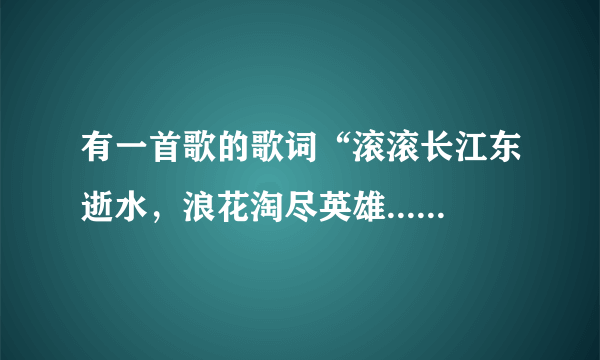 有一首歌的歌词“滚滚长江东逝水，浪花淘尽英雄.......