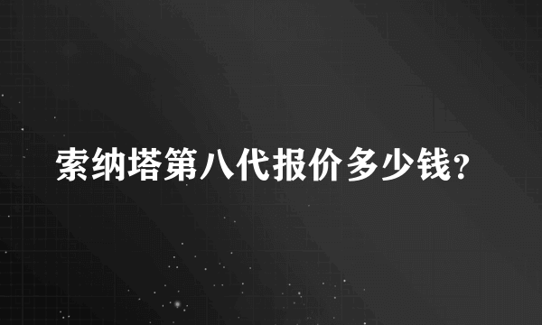 索纳塔第八代报价多少钱？