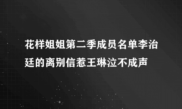 花样姐姐第二季成员名单李治廷的离别信惹王琳泣不成声