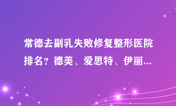 常德去副乳失败修复整形医院排名？德美、爱思特、伊丽莎白在列！