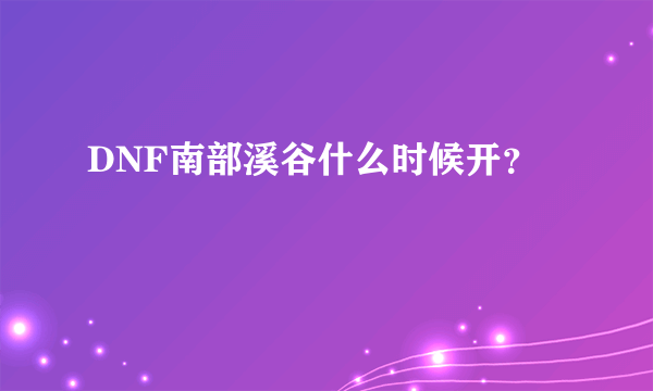 DNF南部溪谷什么时候开？