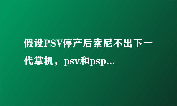 假设PSV停产后索尼不出下一代掌机，psv和psp的游戏遗产兼容给自家主机的可能性大吗？